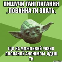 пишучи такі питання , повинна ти знать, що на млжливий ризик посланой анонімом ,йдеш ти