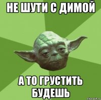 не шути с димой а то грустить будешь