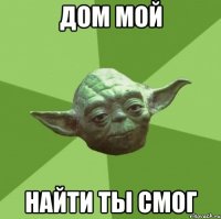 дом мой найти ты смог