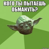 кого ты пытаешь обмануть? 