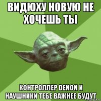 видюху новую не хочешь ты контроллер Denon и наушники тебе важнее будут