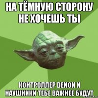 на тёмную сторону не хочешь ты контроллер Denon и наушники тебе важнее будут