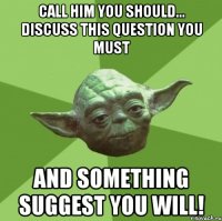 Call him you should... Discuss this question you must And something suggest you will!