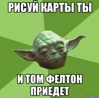 рисуй карты ты и Том Фелтон приедет