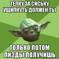 телку за сиську ущипнуть должен ты только потом пизды получишь