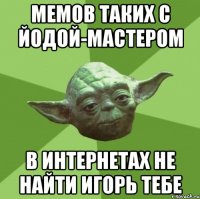 Мемов таких с Йодой-Мастером В интернетах не найти Игорь тебе