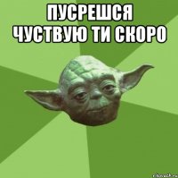 Пусрешся чуствую ти скоро 