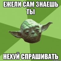 ежели сам знаешь ты нехуй спрашивать