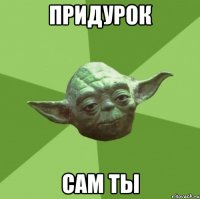 придурок сам ты