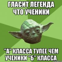 Гласит легенда что ученики "А" класса тупее чем ученики "Б" класса