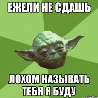 Ежели не сдашь лохом называть тебя я буду