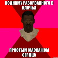 подниму разорванного в клочья простым массажом сердца