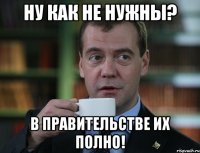 ну как не нужны? в правительстве их полно!