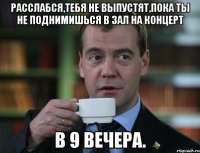 расслабся,тебя не выпустят,пока ты не поднимишься в зал на концерт в 9 вечера.