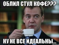 облил стул кофе??? ну не все идеальны...