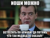 иоши можно встретить по крикам"да потому что так медведэв сказал!"