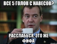 все 5 голов с навесов? расслабься, это же фифа