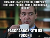 Украли рельсу с пути, по которому твоя электричка ехала и она пошла в кювет? Расслабься, это же Россия