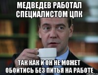 МЕДВЕДЕВ РАБОТАЛ СПЕЦИАЛИСТОМ ЦПК ТАК КАК И ОН НЕ МОЖЕТ ОБОЙТИСЬ БЕЗ ПИТЬЯ НА РАБОТЕ