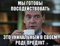 мы готовы посодействовать это уникальный в своём роде продукт