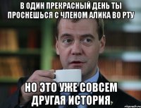 в один прекрасный день ты проснешься с членом Алика во рту но это уже совсем другая история