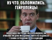 Ну что, обломились, гейропейцы Ни Украина, ни Грузия, Ни Азербайджан, Ни Армения, ни даже Молдавия - никто не подписал с вами соглашение об ассоциации