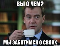 вы о чем? мы заботимся о своих