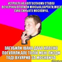 устроєлі на колгоспному ставку вєчєрінку втопили мінська,карпати,мого сука синього москвича, загубили івана.дааа класно погуляли,але толік мені пизди тоді вхуярив за москвича