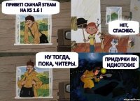 Привет! Скачай STEAM на KS 1.6 ! Нет, спасибо.. Ну тогда, пока, читеры. Придурки вк идиотские