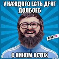 У КАЖДОГО ЕСТЬ ДРУГ ДОЛБОЕБ С НИКОМ DETOX