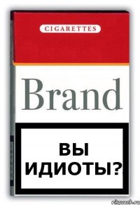 вы идиоты?