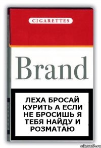 Леха бросай курить а если не бросишь я тебя найду и розматаю