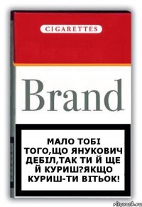 Мало тобі того,що Янукович дебіл,так ти й ще й куриш?Якщо куриш-ти Вітьок!