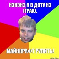 Нэнэнэ я в доту нэ iграю, майнкрафт рулить!