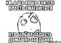 хм..а що якщо вчителі просто змагаються хто більше задасть домашнє завдання