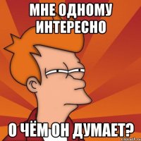 мне одному интересно о чём он думает?