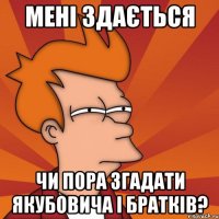 мені здається чи пора згадати якубовича і братків?