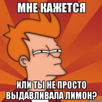 мне кажется или ты не просто выдавливала лимон?