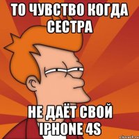 то чувство когда сестра не даёт свой iphone 4s