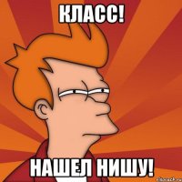 класс! нашел нишу!