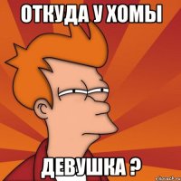 откуда у хомы девушка ?