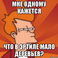 мне одному кажется что в эртиле мало деревьев?