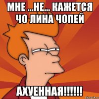 мне ...не... кажется чо лина чопей ахуенная!!!