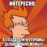 интересно... а создатели футурамы делают такие мемы?