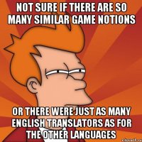 not sure if there are so many similar game notions or there were just as many english translators as for the other languages