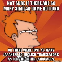 not sure if there are so many similar game notions or there were just as many japanese to english translators as for the other languages