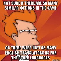 not sure if there are so many similar notions in the game or there were just as many english translators as for the other languages