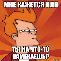 мне кажется или ты на что-то намекаешь?