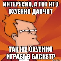 интересно, а тот кто охуенно данчит так же охуенно играет в баскет?