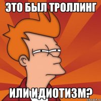 это был троллинг или идиотизм?